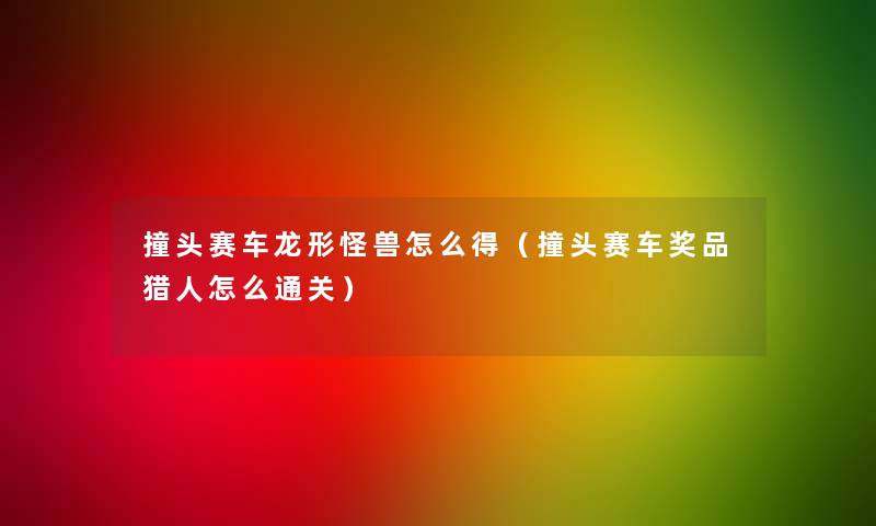 撞头赛车龙形怪兽怎么得（撞头赛车奖品猎人怎么通关）