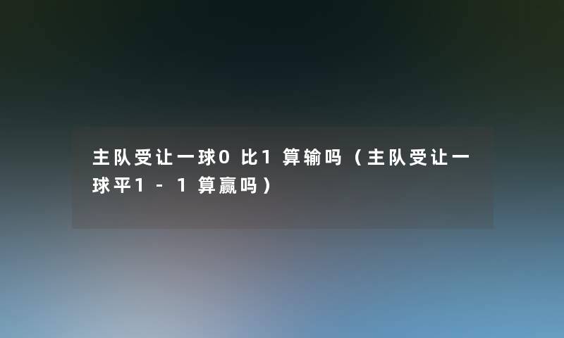 主队受让一球0比1算输吗(主队受让一球平1-1算赢吗) 主队受让一球0比1算输吗(主队受让一球平1-1算赢吗)