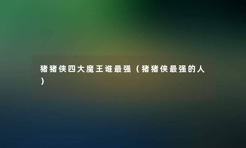 猪猪侠四大魔王谁强(猪猪侠强的人) 猪猪侠四大魔王谁强(猪猪侠强的人)