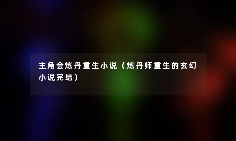 主角会炼丹重生小说(炼丹师重生的玄幻小说完结) 主角会炼丹重生小说(炼丹师重生的玄幻小说完结)
