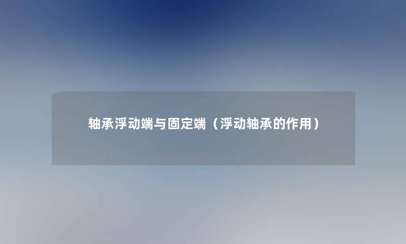 轴承浮动端与固定端(浮动轴承的作用) 轴承浮动端与固定端(浮动轴承的作用)