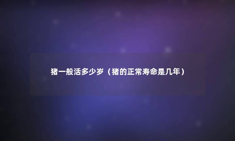 猪一般活多少岁(猪的正常寿命是几年) 猪一般活多少岁(猪的正常寿命是几年)