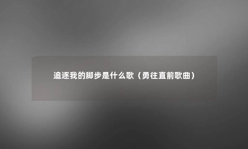追逐我的脚步是什么歌(勇往直前歌曲) 追逐我的脚步是什么歌(勇往直前歌曲)