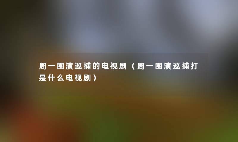 周一围演巡捕的电视剧(周一围演巡捕打是什么电视剧) 周一围演巡捕的电视剧(周一围演巡捕打是什么电视剧)
