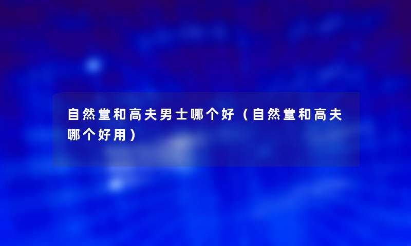 自然堂和高夫男士哪个好(自然堂和高夫哪个好用) 自然堂和高夫男士哪个好(自然堂和高夫哪个好用)