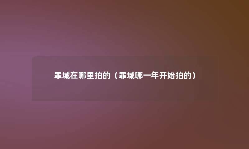 罪域在哪里拍的(罪域哪一年开始拍的) 罪域在哪里拍的(罪域哪一年开始拍的)