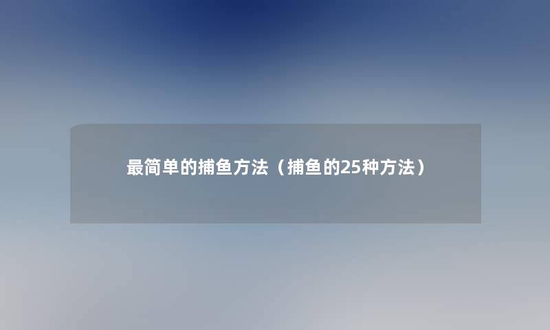 简单的捕鱼方法(捕鱼的25种方法) 简单的捕鱼方法(捕鱼的25种方法)