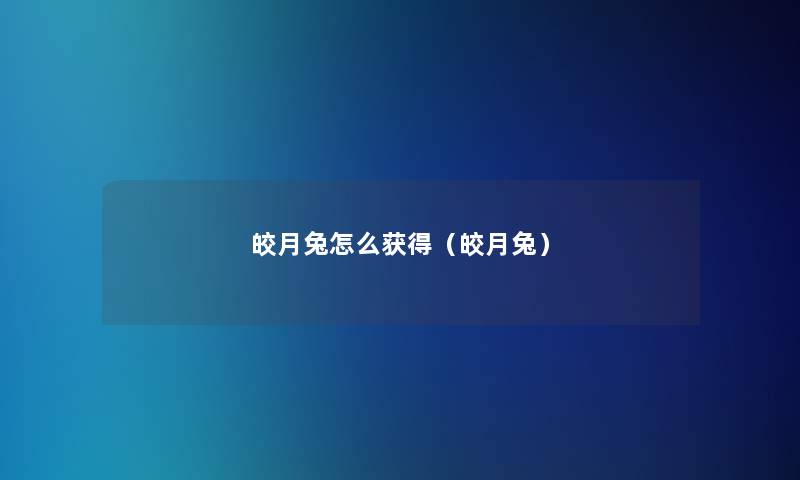 皎月兔怎么获得(皎月兔) 皎月兔怎么获得(皎月兔)