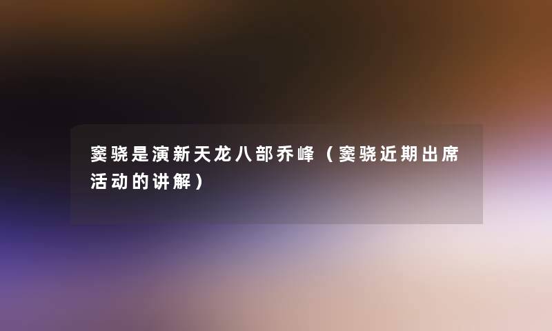 窦骁是演新天龙八部乔峰(窦骁近期出席活动的讲解) 窦骁是演新天龙八部乔峰(窦骁近期出席活动的讲解)