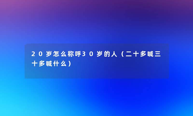 20岁怎么称呼30岁的人(二十多喊三十多喊什么) 20岁怎么称呼30岁的人(二十多喊三十多喊什么)