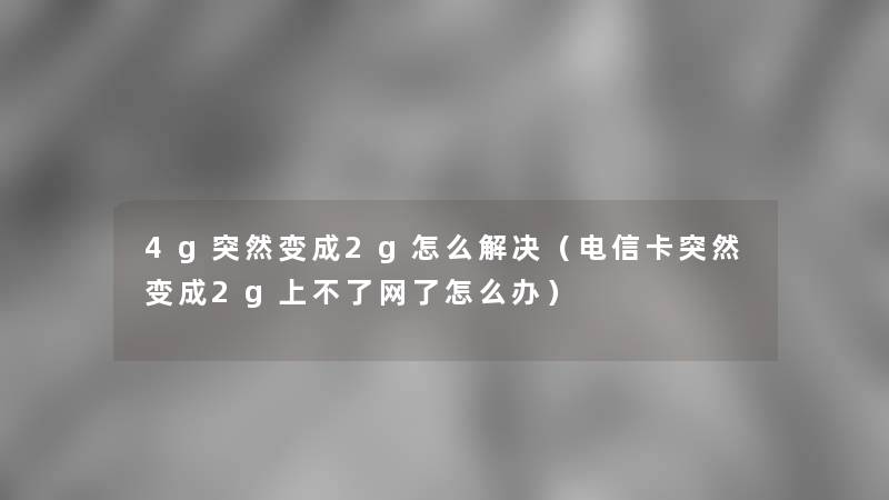 4g突然变成2g怎么解决（电信卡突然变成2g上不了网了怎么办）
