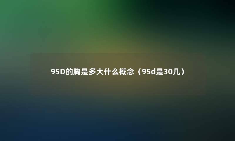 95D的胸是多大什么概念(95d是30几) 95D的胸是多大什么概念(95d是30几)