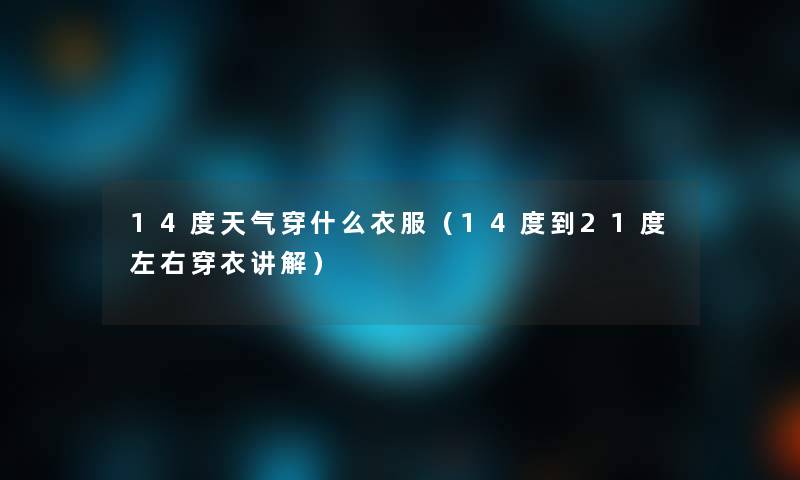14度天气穿什么衣服(14度到21度左右穿衣讲解) 14度天气穿什么衣服(14度到21度左右穿衣讲解)