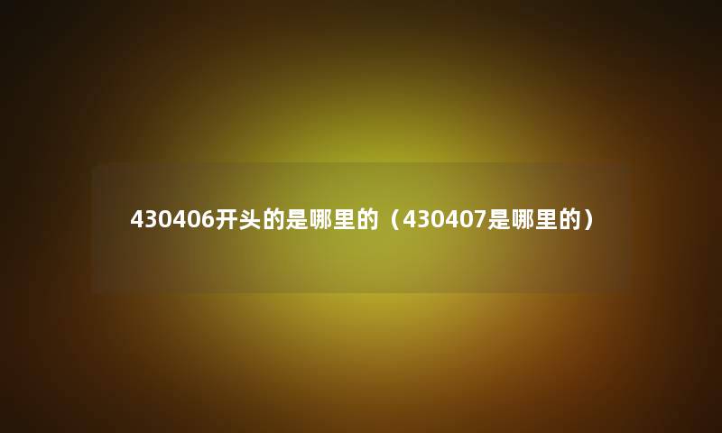 430406开头的是哪里的（430407是哪里的）