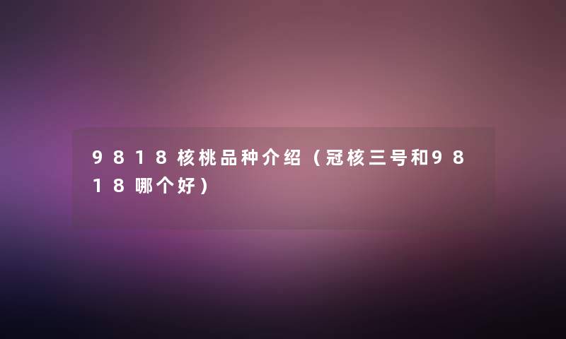 9818核桃品种介绍（冠核三号和9818哪个好）