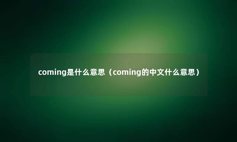 coming是什么意思(coming的中文什么意思) coming是什么意思(coming的中文什么意思)