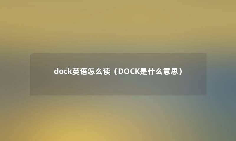 dock英语怎么读(DOCK是什么意思) dock英语怎么读(DOCK是什么意思)
