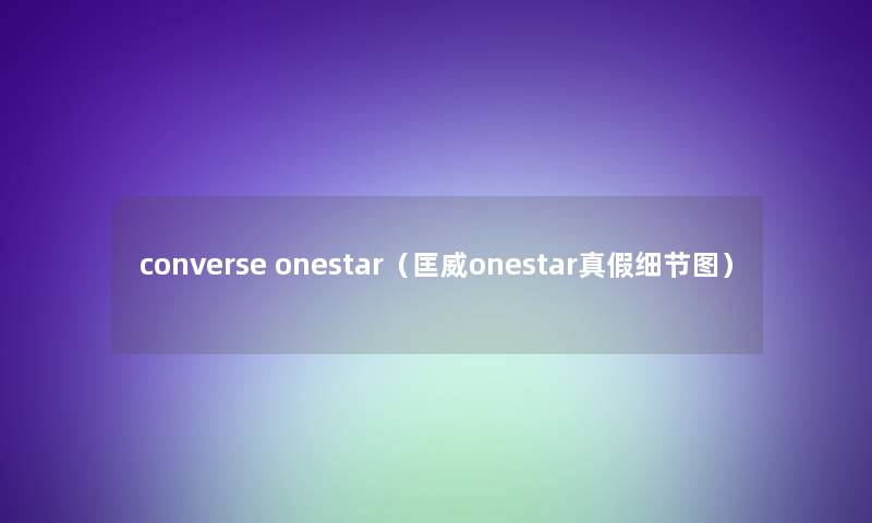 converse onestar(匡威onestar真假细节图) converse onestar(匡威onestar真假细节图)