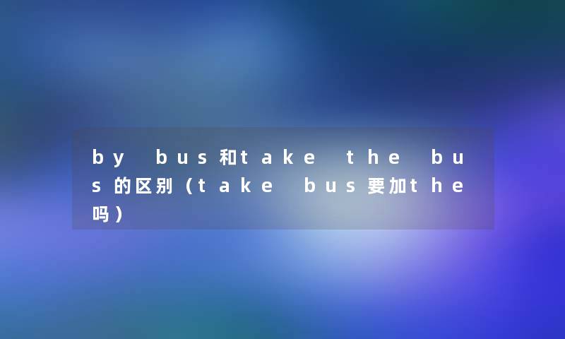 by bus和take the bus的区别(take bus要加the吗) by bus和take the bus的区别(take bus要加the吗)