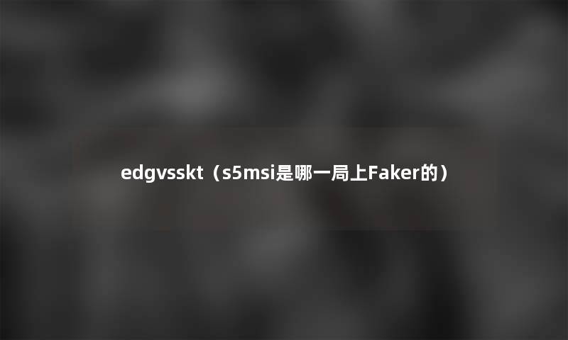 edgvsskt(s5msi是哪一局上Faker的) edgvsskt(s5msi是哪一局上Faker的)
