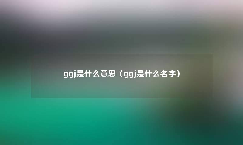 ggj是什么意思(ggj是什么名字) ggj是什么意思(ggj是什么名字)