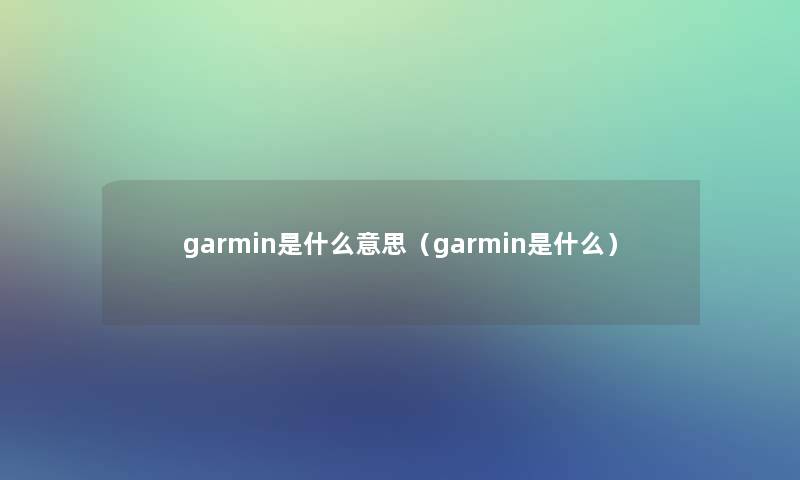 garmin是什么意思(garmin是什么) garmin是什么意思(garmin是什么)