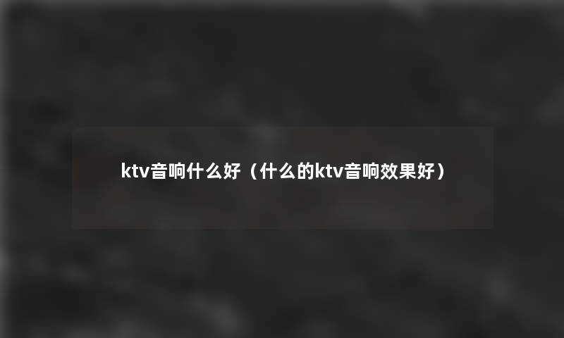 ktv音响什么好（什么的ktv音响效果好）