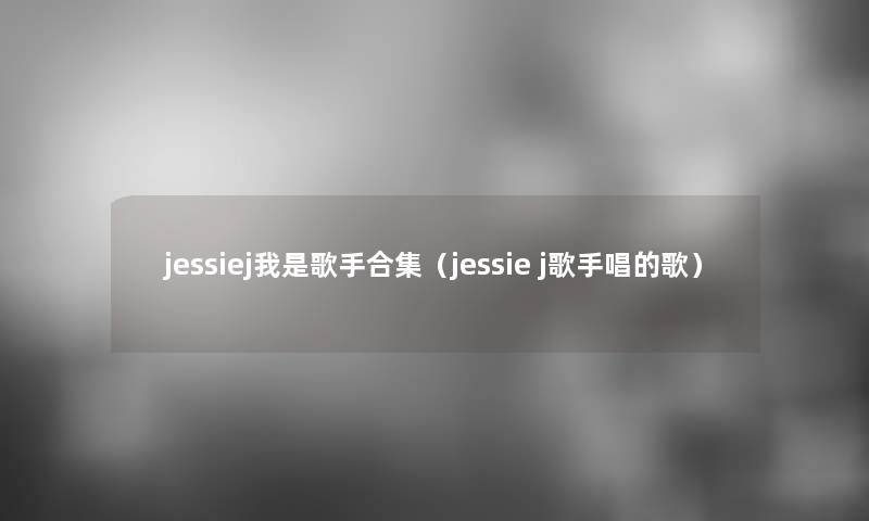 jessiej我是歌手合集(jessie j歌手唱的歌) jessiej我是歌手合集(jessie j歌手唱的歌)