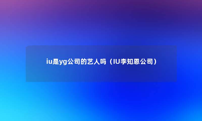 iu是yg公司的艺人吗(IU李知恩公司) iu是yg公司的艺人吗(IU李知恩公司)