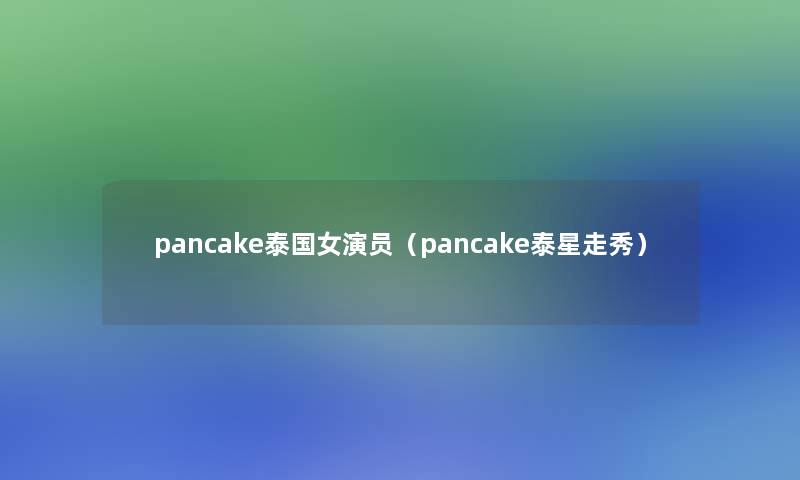 pancake泰国女演员(pancake泰星走秀) pancake泰国女演员(pancake泰星走秀)