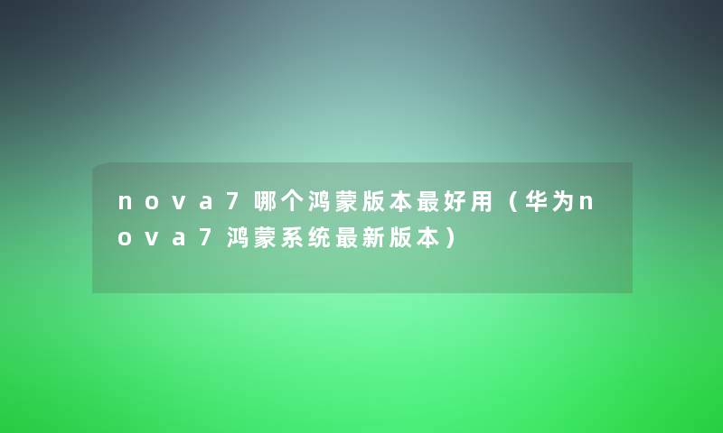 nova7哪个鸿蒙版本好用（华为nova7鸿蒙系统新版本）