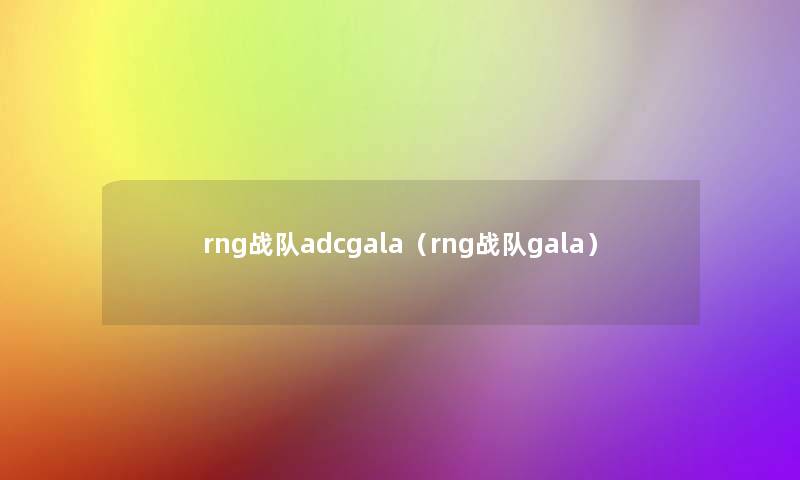 rng战队adcgala(rng战队gala) rng战队adcgala(rng战队gala)