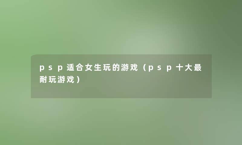psp适合女生玩的游戏(psp一些耐玩游戏) psp适合女生玩的游戏(psp一些耐玩游戏)