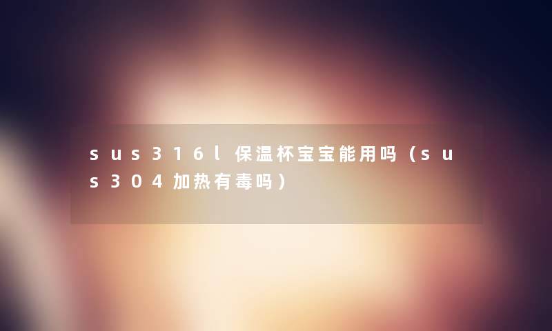 sus316l保温杯宝宝能用吗(sus304加热有毒吗) sus316l保温杯宝宝能用吗(sus304加热有毒吗)