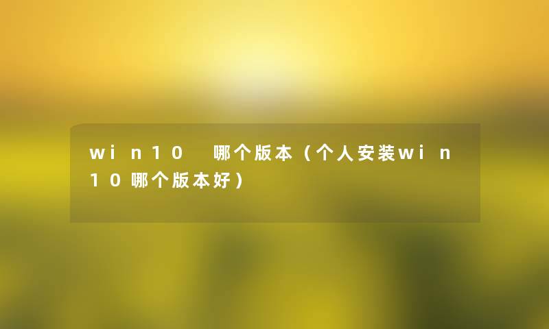 win10 哪个版本(个人安装win10哪个版本好) win10 哪个版本(个人安装win10哪个版本好)
