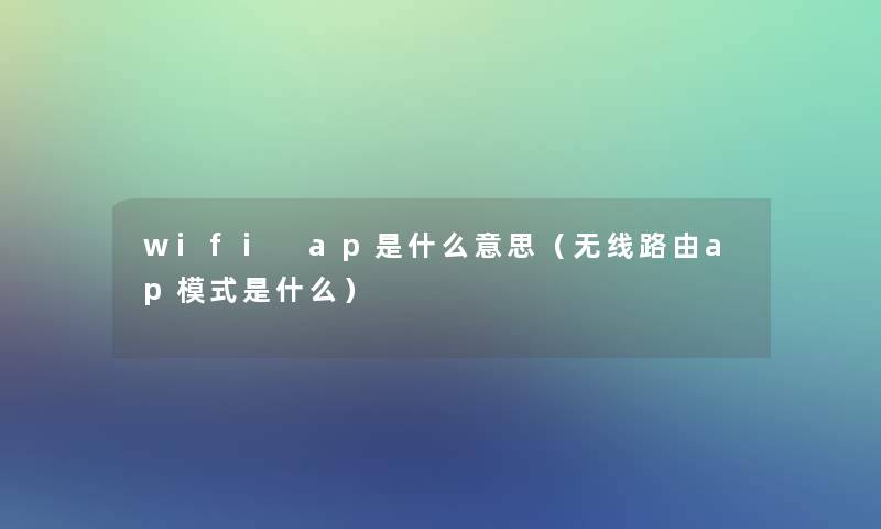 wifi ap是什么意思(无线路由ap模式是什么) wifi ap是什么意思(无线路由ap模式是什么)