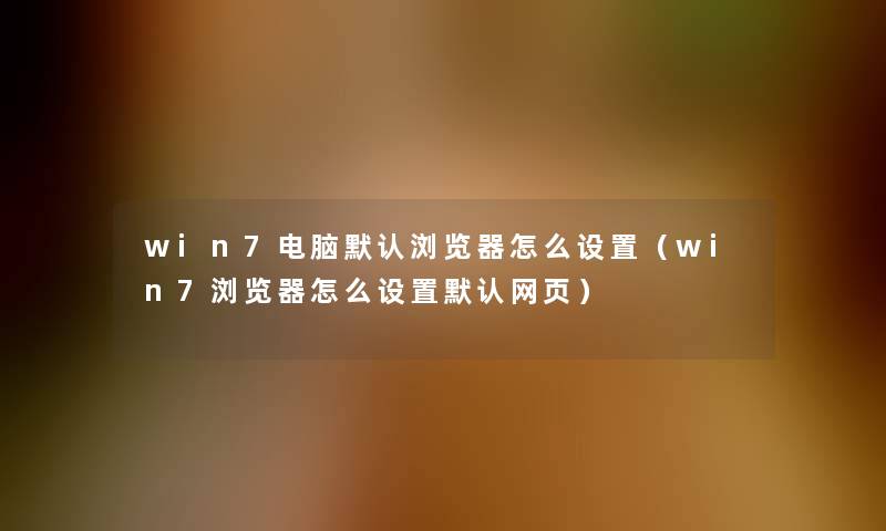 win7电脑默认浏览器怎么设置(win7浏览器怎么设置默认网页) win7电脑默认浏览器怎么设置(win7浏览器怎么设置默认网页)