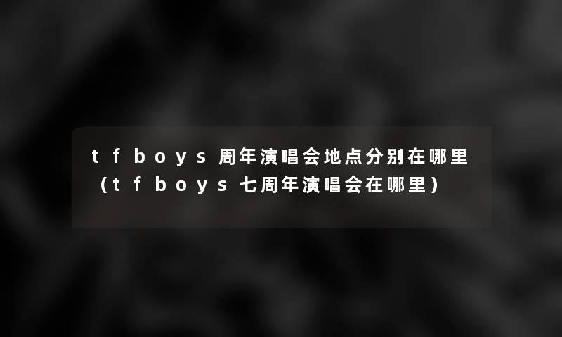 tfboys周年演唱会地点分别在哪里（tfboys七周年演唱会在哪里）