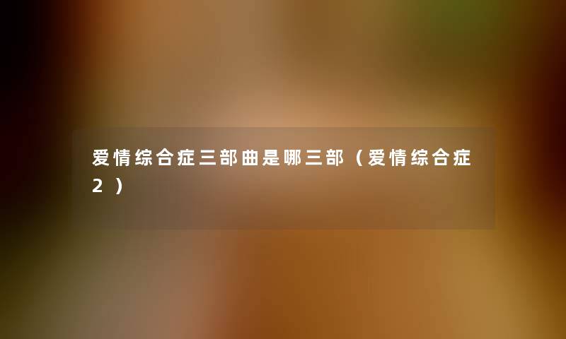 爱情综合症三部曲是哪三部(爱情综合症2) 爱情综合症三部曲是哪三部(爱情综合症2)