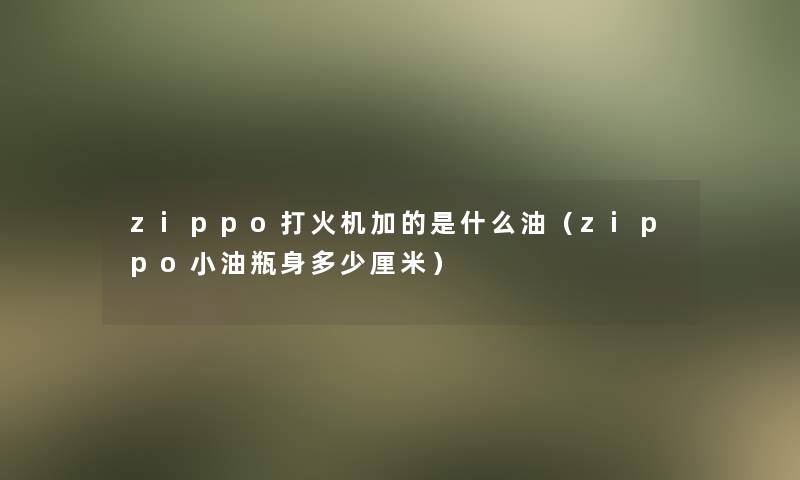 zippo打火机加的是什么油（zippo小油瓶身多少厘米）