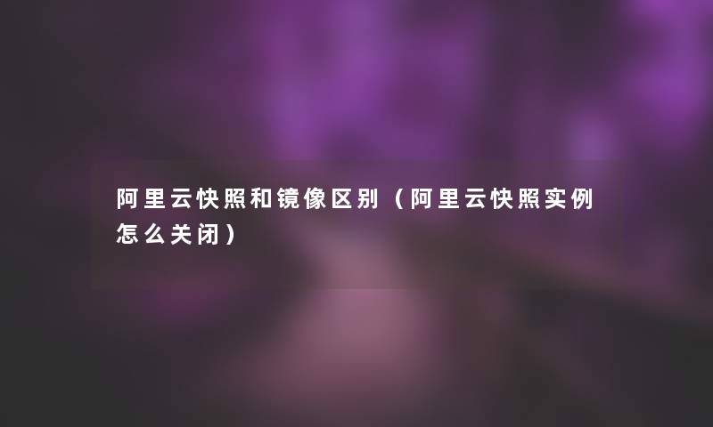 阿里云快照和镜像区别(阿里云快照实例怎么关闭) 阿里云快照和镜像区别(阿里云快照实例怎么关闭)