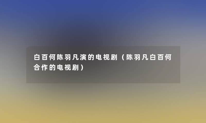 白百何陈羽凡演的电视剧(陈羽凡白百何合作的电视剧) 白百何陈羽凡演的电视剧(陈羽凡白百何合作的电视剧)