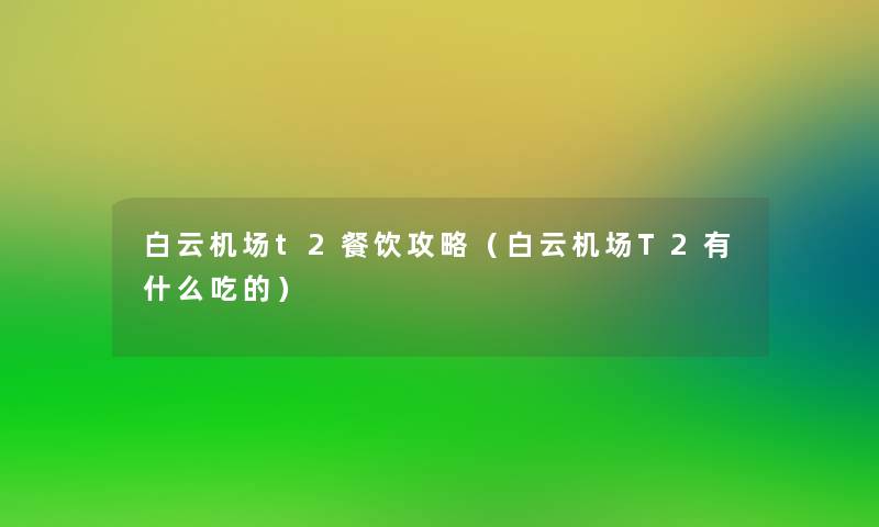 白云机场t2餐饮攻略(白云机场T2有什么吃的) 白云机场t2餐饮攻略(白云机场T2有什么吃的)