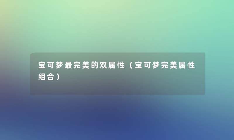 宝可梦完美的双属性(宝可梦完美属性组合) 宝可梦完美的双属性(宝可梦完美属性组合)