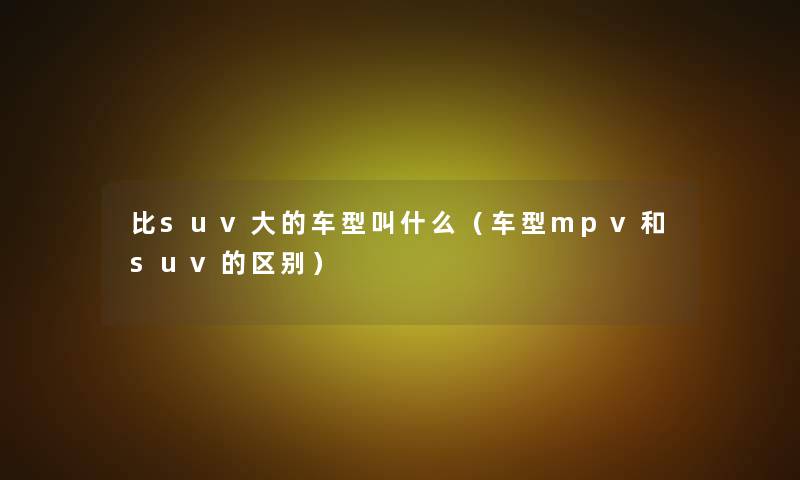 比suv大的车型叫什么（车型mpv和suv的区别）