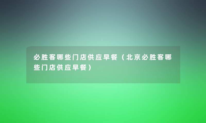 必胜客哪些门店供应早餐（北京必胜客哪些门店供应早餐）