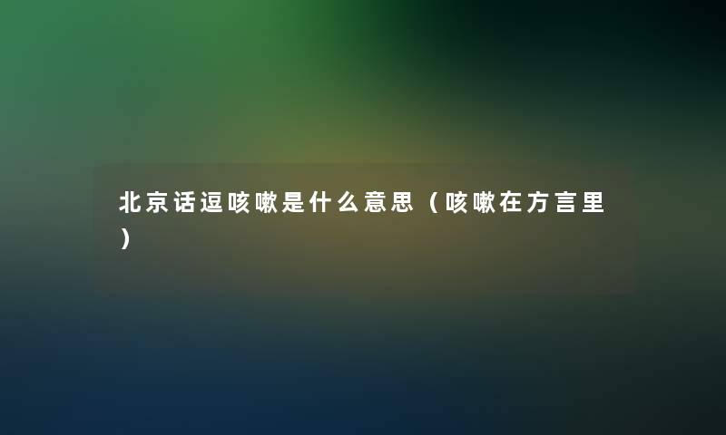 北京话逗咳嗽是什么意思（咳嗽在方言里）