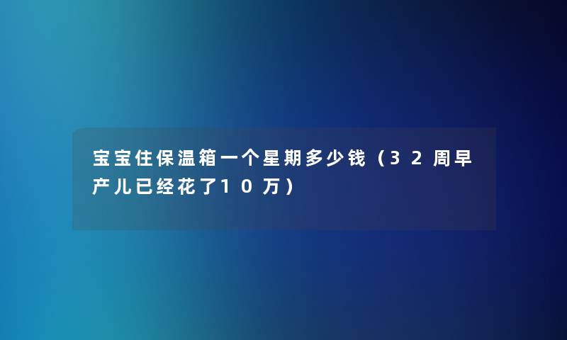 宝宝住保温箱一个星期多少钱(32周早产儿已经花了10万) 宝宝住保温箱一个星期多少钱(32周早产儿已经花了10万)