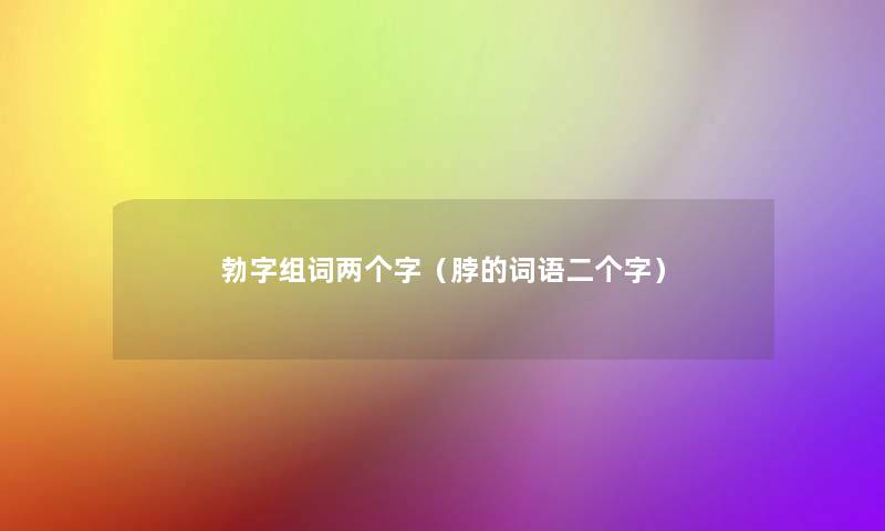 勃字组词两个字(脖的词语二个字) 勃字组词两个字(脖的词语二个字)