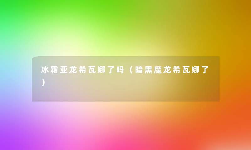 冰霜亚龙希瓦娜了吗(暗黑魔龙希瓦娜了) 冰霜亚龙希瓦娜了吗(暗黑魔龙希瓦娜了)